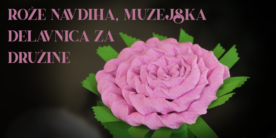 ROŽE NAVDIHA, MUZEJSKA DELAVNICA ZA DRUŽINE ROŽE NAVDIHA, MUZEJSKA DELAVNICA ZA DRUŽINE